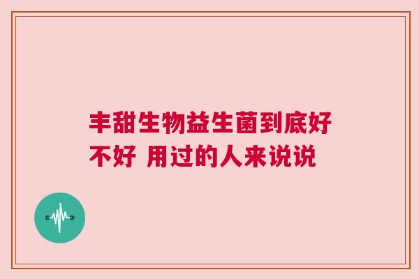 丰甜生物益生菌到底好不好 用过的人来说说