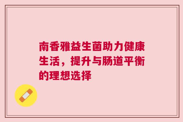 南香雅益生菌助力健康生活，提升与肠道平衡的理想选择