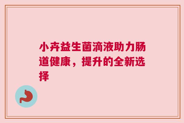 小卉益生菌滴液助力肠道健康，提升的全新选择