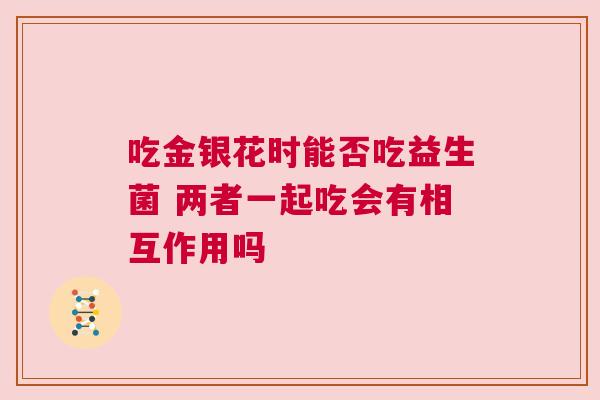 吃金银花时能否吃益生菌 两者一起吃会有相互作用吗