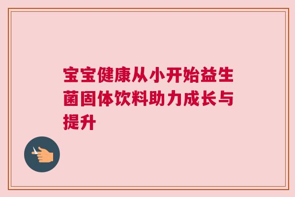 宝宝健康从小开始益生菌固体饮料助力成长与提升