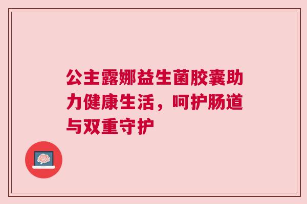 公主露娜益生菌胶囊助力健康生活，呵护肠道与双重守护