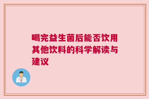 喝完益生菌后能否饮用其他饮料的科学解读与建议
