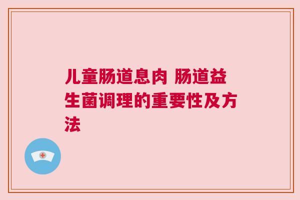 儿童肠道息肉 肠道益生菌调理的重要性及方法