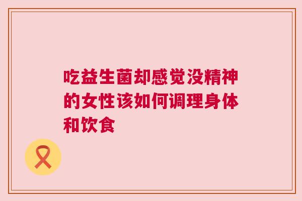 吃益生菌却感觉没精神的女性该如何调理身体和饮食