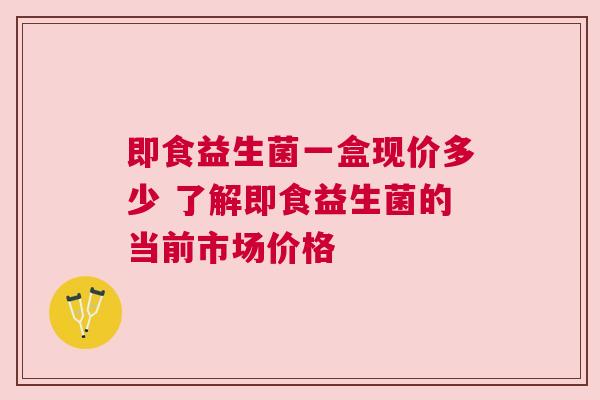 即食益生菌一盒现价多少 了解即食益生菌的当前市场价格