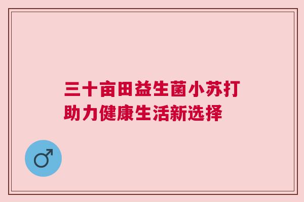 三十亩田益生菌小苏打助力健康生活新选择