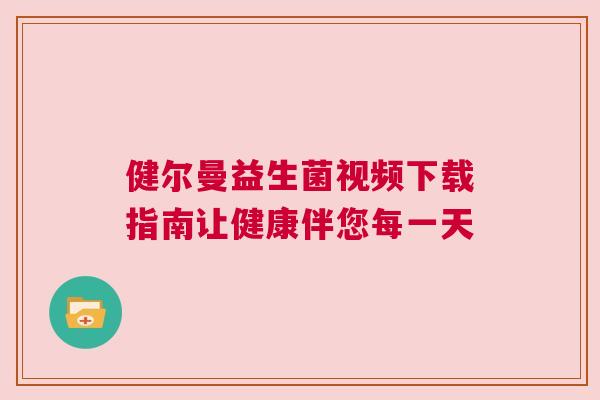 健尔曼益生菌视频下载指南让健康伴您每一天
