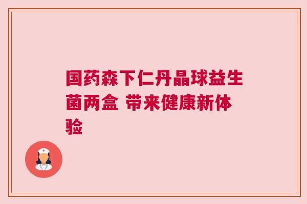 国药森下仁丹晶球益生菌两盒 带来健康新体验