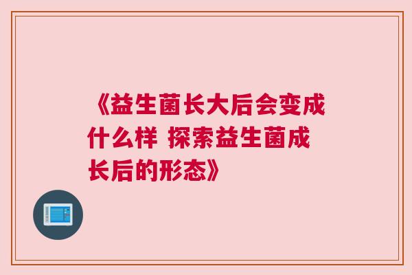 《益生菌长大后会变成什么样 探索益生菌成长后的形态》