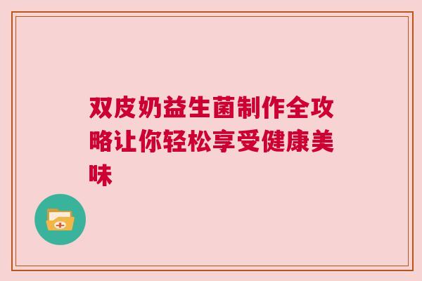 双皮奶益生菌制作全攻略让你轻松享受健康美味