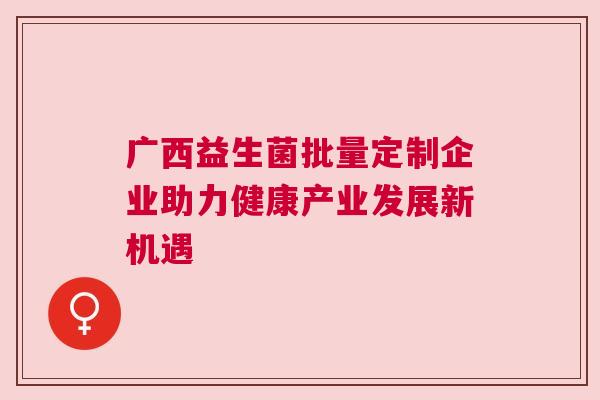 广西益生菌批量定制企业助力健康产业发展新机遇