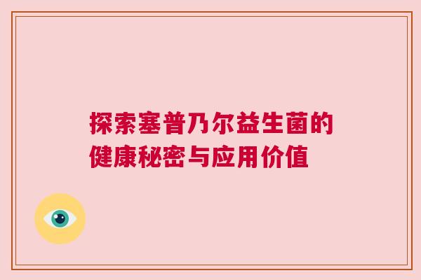 探索塞普乃尔益生菌的健康秘密与应用价值