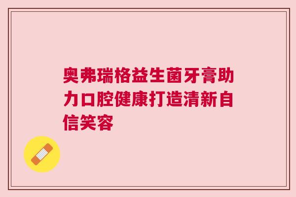 奥弗瑞格益生菌牙膏助力口腔健康打造清新自信笑容