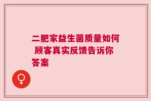 二肥家益生菌质量如何 顾客真实反馈告诉你答案