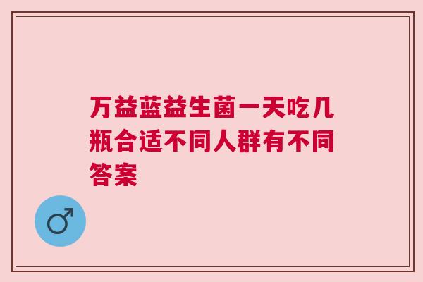 万益蓝益生菌一天吃几瓶合适不同人群有不同答案
