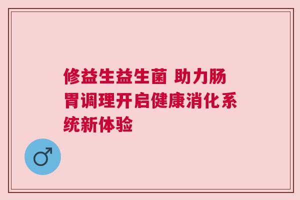 修益生益生菌 助力肠胃调理开启健康消化系统新体验