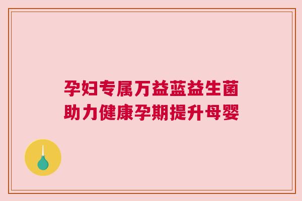 孕妇专属万益蓝益生菌助力健康孕期提升母婴