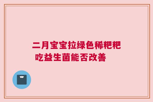二月宝宝拉绿色稀粑粑 吃益生菌能否改善