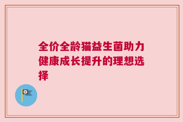 全价全龄猫益生菌助力健康成长提升的理想选择