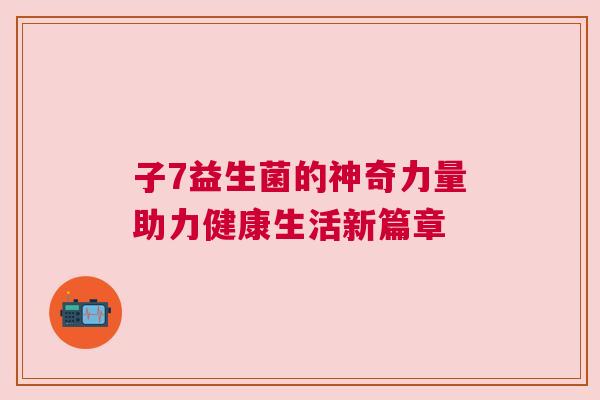 子7益生菌的神奇力量助力健康生活新篇章