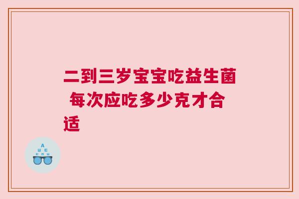 二到三岁宝宝吃益生菌 每次应吃多少克才合适