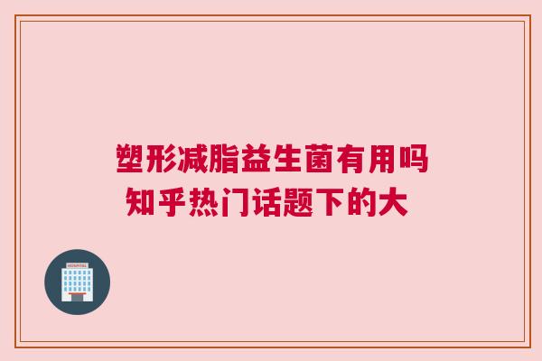 塑形减脂益生菌有用吗 知乎热门话题下的大