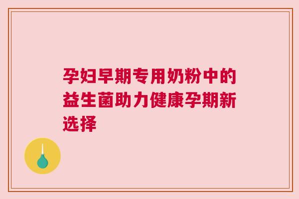 孕妇早期专用奶粉中的益生菌助力健康孕期新选择