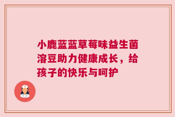 小鹿蓝蓝草莓味益生菌溶豆助力健康成长，给孩子的快乐与呵护