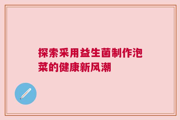 探索采用益生菌制作泡菜的健康新风潮