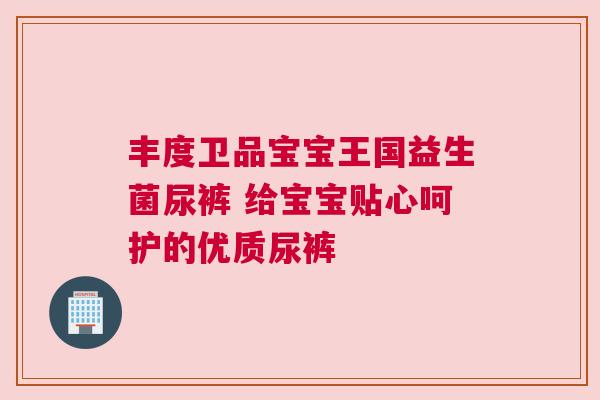 丰度卫品宝宝王国益生菌尿裤 给宝宝贴心呵护的优质尿裤