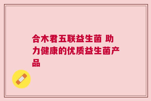 合木君五联益生菌 助力健康的优质益生菌产品