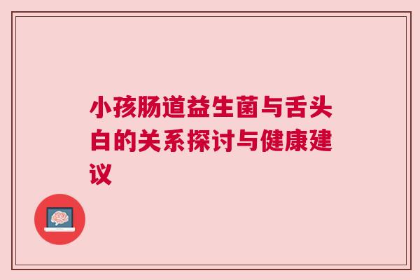 小孩肠道益生菌与舌头白的关系探讨与健康建议