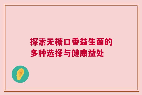 探索无糖口香益生菌的多种选择与健康益处