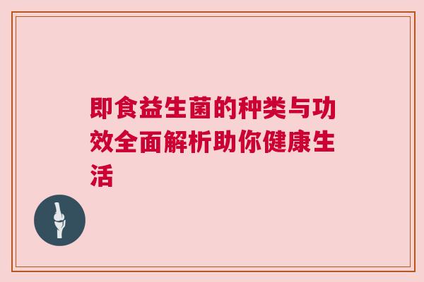 即食益生菌的种类与功效全面解析助你健康生活