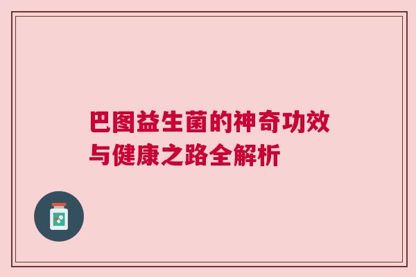 巴图益生菌的神奇功效与健康之路全解析