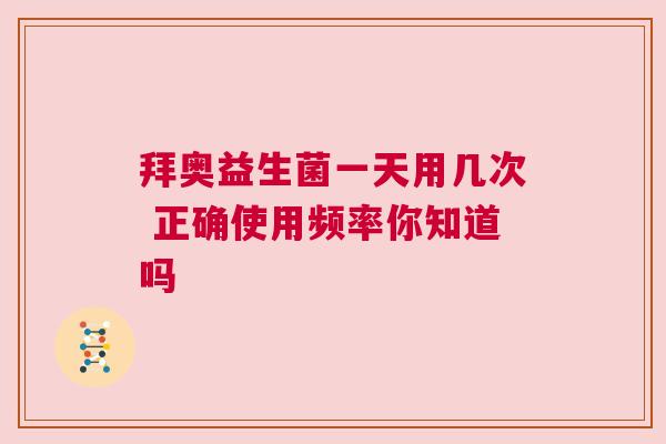 拜奥益生菌一天用几次 正确使用频率你知道吗