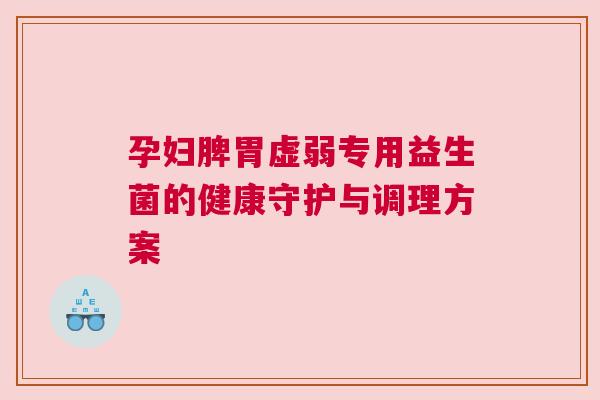 孕妇脾胃虚弱专用益生菌的健康守护与调理方案