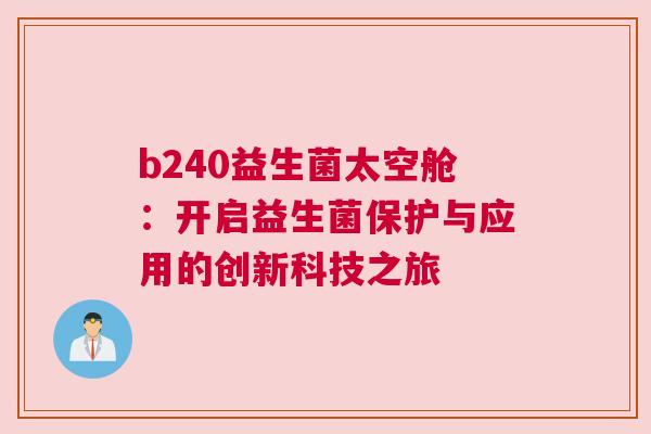 b240益生菌太空舱：开启益生菌保护与应用的创新科技之旅