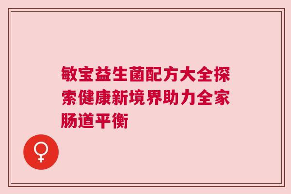 敏宝益生菌配方大全探索健康新境界助力全家肠道平衡