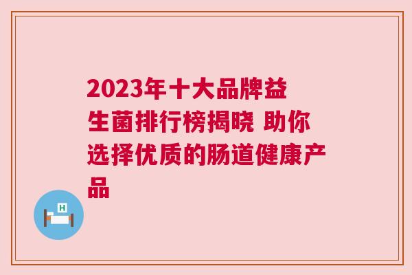 2023年十大品牌益生菌排行榜揭晓 助你选择优质的肠道健康产品