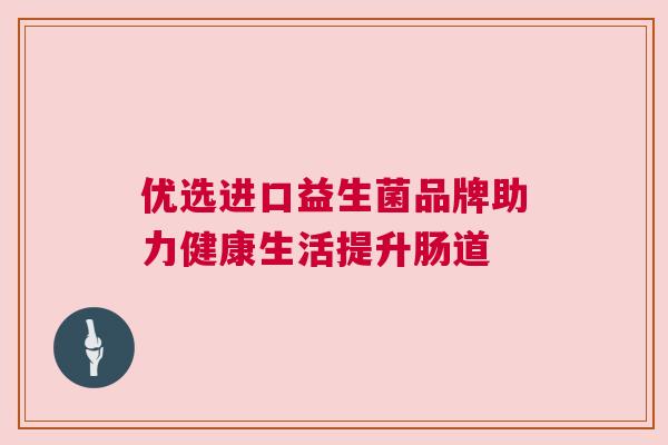优选进口益生菌品牌助力健康生活提升肠道