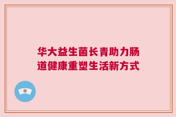 华大益生菌长青助力肠道健康重塑生活新方式