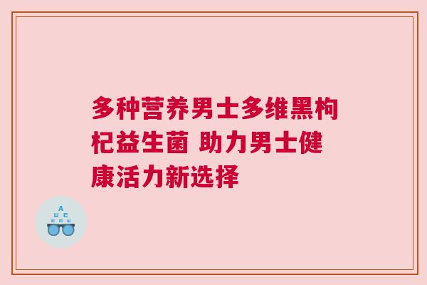 多种营养男士多维黑枸杞益生菌 助力男士健康活力新选择