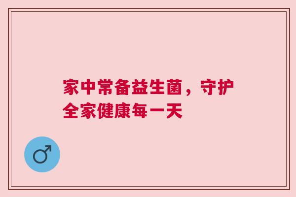 家中常备益生菌，守护全家健康每一天