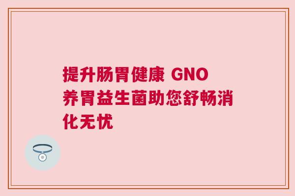 提升肠胃健康 GNO养胃益生菌助您舒畅消化无忧