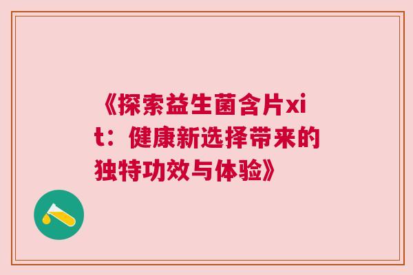 《探索益生菌含片xit：健康新选择带来的独特功效与体验》
