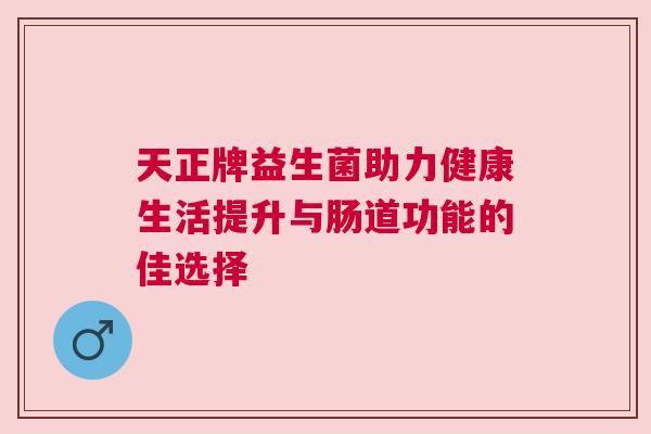 天正牌益生菌助力健康生活提升与肠道功能的佳选择