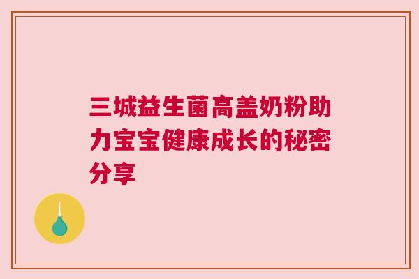 三城益生菌高盖奶粉助力宝宝健康成长的秘密分享