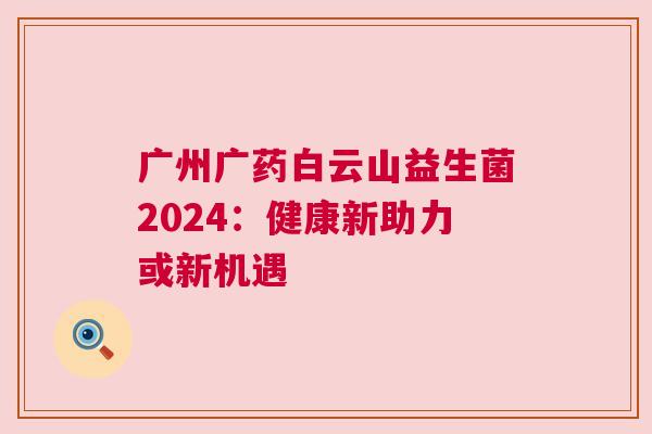 广州广药白云山益生菌2024：健康新助力或新机遇